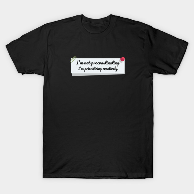 I’m not procrastinating. I’m prioritizing creatively T-Shirt